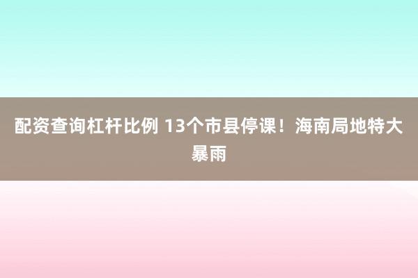 配资查询杠杆比例 13个市县停课！海南局地特大暴雨