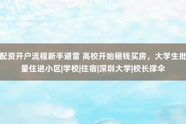 配资开户流程新手避雷 高校开始砸钱买房，大学生批量住进小区|学校|住宿|深圳大学|校长撑伞