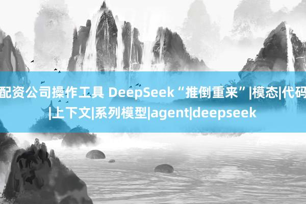 配资公司操作工具 DeepSeek“推倒重来”|模态|代码|上下文|系列模型|agent|deepseek