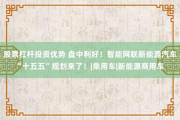 股票杠杆投资优势 盘中利好！智能网联新能源汽车“十五五”规划来了！|乘用车|新能源商用车
