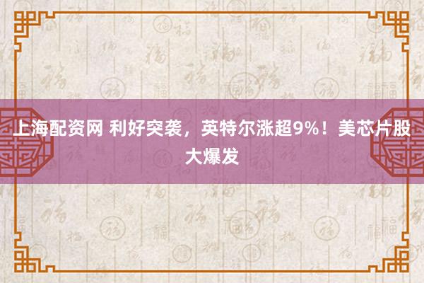 上海配资网 利好突袭，英特尔涨超9%！美芯片股大爆发