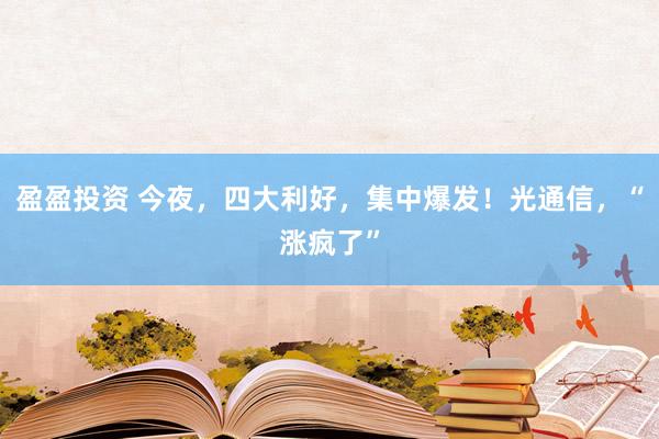 盈盈投资 今夜，四大利好，集中爆发！光通信，“涨疯了”