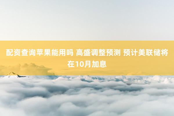 配资查询苹果能用吗 高盛调整预测 预计美联储将在10月加息