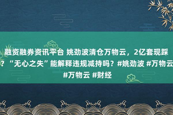 融资融券资讯平台 姚劲波清仓万物云，2亿套现踩了红线？“无心之失”能解释违规减持吗？#姚劲波 #万物云 #财经