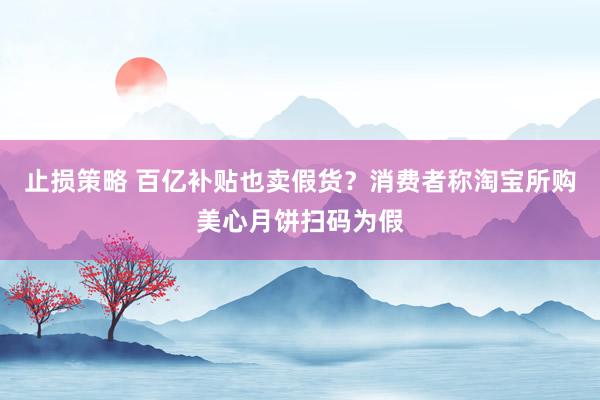 止损策略 百亿补贴也卖假货?消费者称淘宝所购美心月饼扫码为假