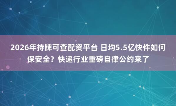 2026年持牌可查配资平台 日均5.5亿快件如何保安全？快递行业重磅自律公约来了