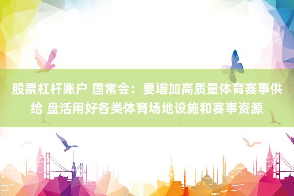 股票杠杆账户 国常会：要增加高质量体育赛事供给 盘活用好各类体育场地设施和赛事资源