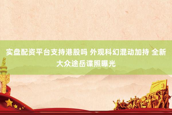 实盘配资平台支持港股吗 外观科幻混动加持 全新大众途岳谍照曝光