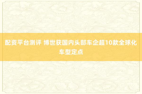 配资平台测评 博世获国内头部车企超10款全球化车型定点