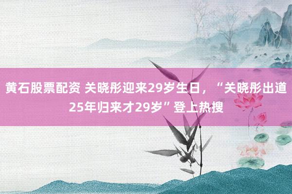 黄石股票配资 关晓彤迎来29岁生日，“关晓彤出道25年归来才29岁”登上热搜