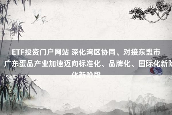 ETF投资门户网站 深化湾区协同、对接东盟市场！广东蛋品产业加速迈向标准化、品牌化、国际化新阶段