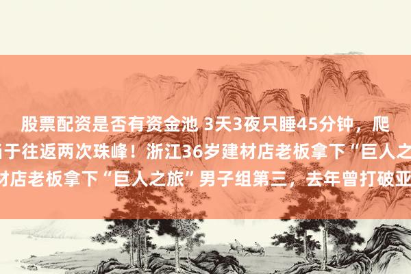 股票配资是否有资金池 3天3夜只睡45分钟，爬升超过24000米，相当于往返两次珠峰！浙江36岁建材店老板拿下“巨人之旅”男子组第三，去年曾打破亚洲纪录
