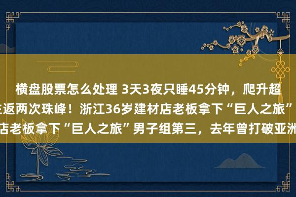 横盘股票怎么处理 3天3夜只睡45分钟，爬升超过24000米，相当于往返两次珠峰！浙江36岁建材店老板拿下“巨人之旅”男子组第三，去年曾打破亚洲纪录