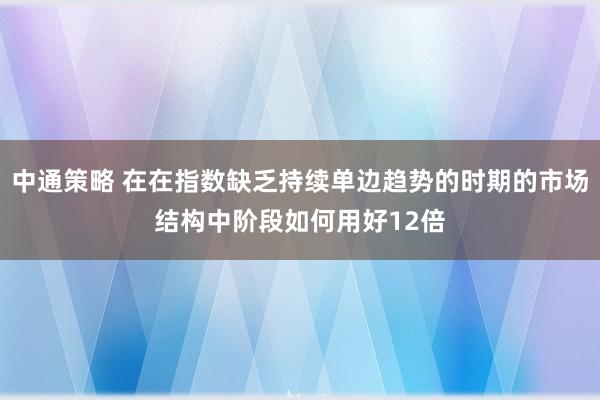 中通策略 在在指数缺乏持续单边趋势的时期的市场结构中阶段如何用好12倍