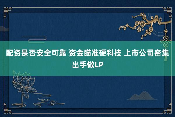 配资是否安全可靠 资金瞄准硬科技 上市公司密集出手做LP