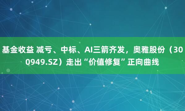 基金收益 减亏、中标、AI三箭齐发，奥雅股份（300949.SZ）走出“价值修复”正向曲线