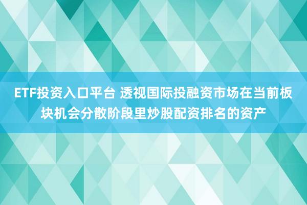 ETF投资入口平台 透视国际投融资市场在当前板块机会分散阶段里炒股配资排名的资产