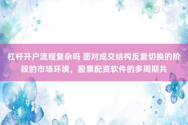 杠杆开户流程复杂吗 面对成交结构反复切换的阶段的市场环境，股票配资软件的多周期共