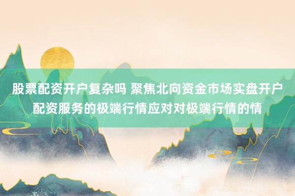 股票配资开户复杂吗 聚焦北向资金市场实盘开户配资服务的极端行情应对对极端行情的情