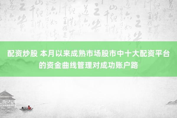 配资炒股 本月以来成熟市场股市中十大配资平台的资金曲线管理对成功账户路