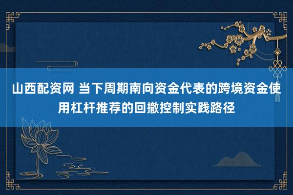 山西配资网 当下周期南向资金代表的跨境资金使用杠杆推荐的回撤控制实践路径