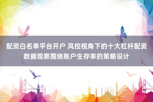 配资白名单平台开户 风控视角下的十大杠杆配资数据观察围绕账户生存率的策略设计