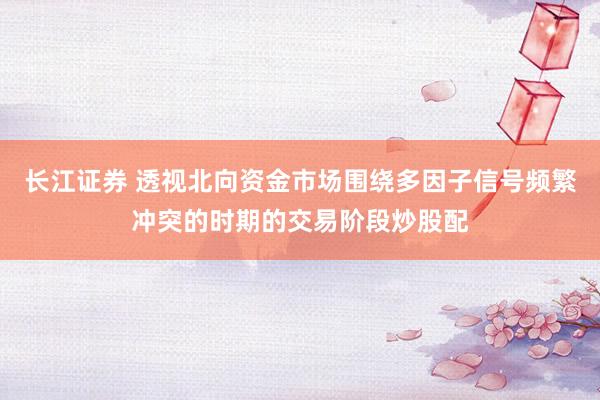 长江证券 透视北向资金市场围绕多因子信号频繁冲突的时期的交易阶段炒股配