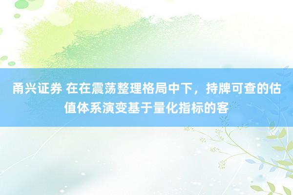 甬兴证券 在在震荡整理格局中下，持牌可查的估值体系演变基于量化指标的客