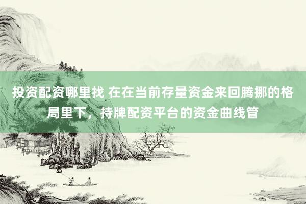 投资配资哪里找 在在当前存量资金来回腾挪的格局里下，持牌配资平台的资金曲线管