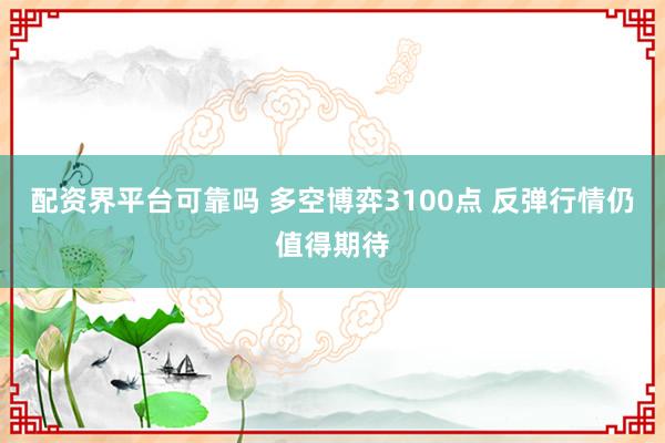 配资界平台可靠吗 多空博弈3100点 反弹行情仍值得期待