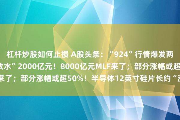 杠杆炒股如何止损 A股头条：“924”行情爆发两周年之际，央妈净“放水”2000亿元！8000亿元MLF来了；部分涨幅或超50%！半导体12英寸硅片长约“涨声”起