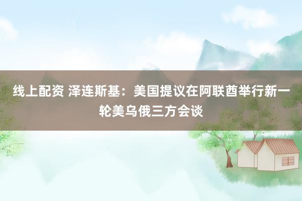线上配资 泽连斯基：美国提议在阿联酋举行新一轮美乌俄三方会谈