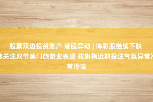 股票双边投资账户 港股异动 | 博彩股继续下跌 市场关注双节澳门旅游业表现 花旗指近期投注气氛异常冷清