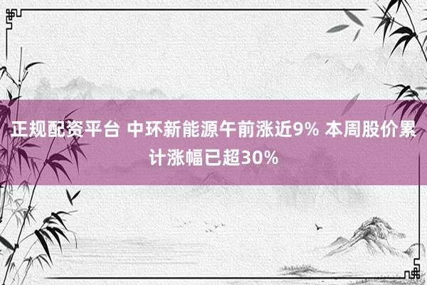 正规配资平台 中环新能源午前涨近9% 本周股价累计涨幅已超30%