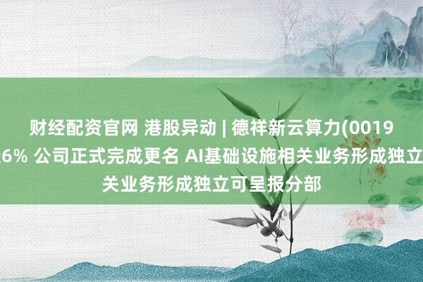 财经配资官网 港股异动 | 德祥新云算力(00199)逆市涨近6% 公司正式完成更名 AI基础设施相关业务形成独立可呈报分部