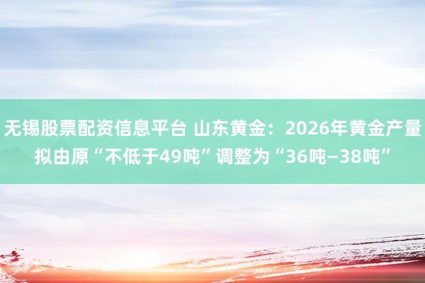 无锡股票配资信息平台 山东黄金：2026年黄金产量拟由原“不低于49吨”调整为“36吨—38吨”