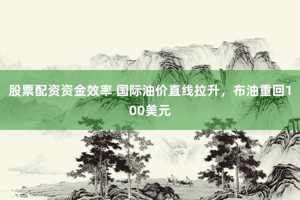 股票配资资金效率 国际油价直线拉升，布油重回100美元