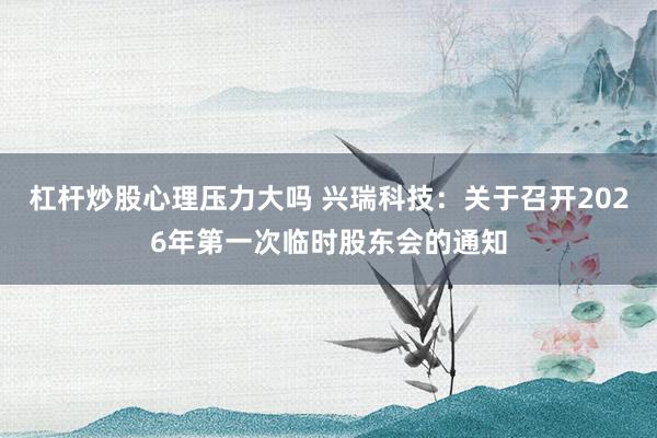 杠杆炒股心理压力大吗 兴瑞科技：关于召开2026年第一次临时股东会的通知