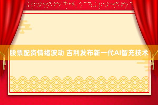 股票配资情绪波动 吉利发布新一代AI智充技术