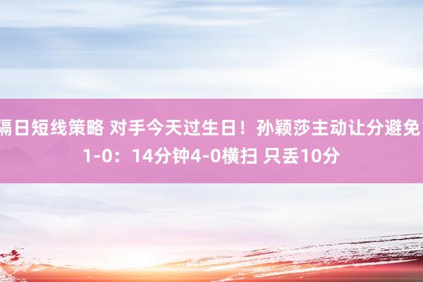 隔日短线策略 对手今天过生日！孙颖莎主动让分避免11-0：14分钟4-0横扫 只丢10分