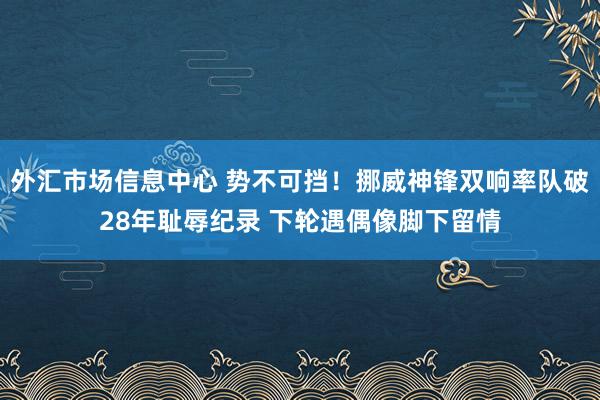 外汇市场信息中心 势不可挡！挪威神锋双响率队破28年耻辱纪录 下轮遇偶像脚下留情