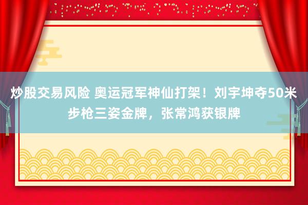 炒股交易风险 奥运冠军神仙打架！刘宇坤夺50米步枪三姿金牌，张常鸿获银牌