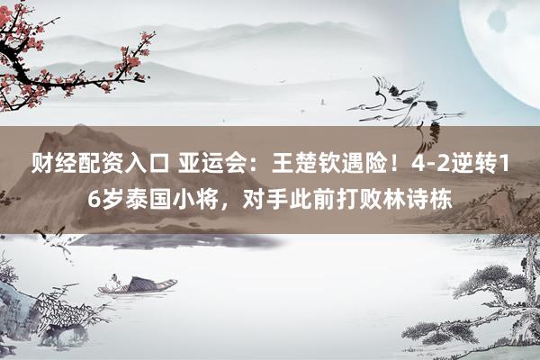 财经配资入口 亚运会：王楚钦遇险！4-2逆转16岁泰国小将，对手此前打败林诗栋