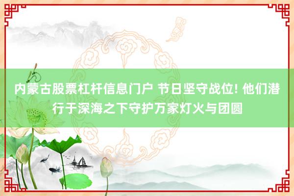 内蒙古股票杠杆信息门户 节日坚守战位! 他们潜行于深海之下守护万家灯火与团圆