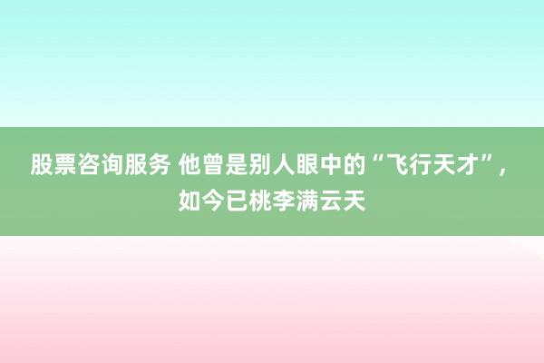股票咨询服务 他曾是别人眼中的“飞行天才”, 如今已桃李满云天