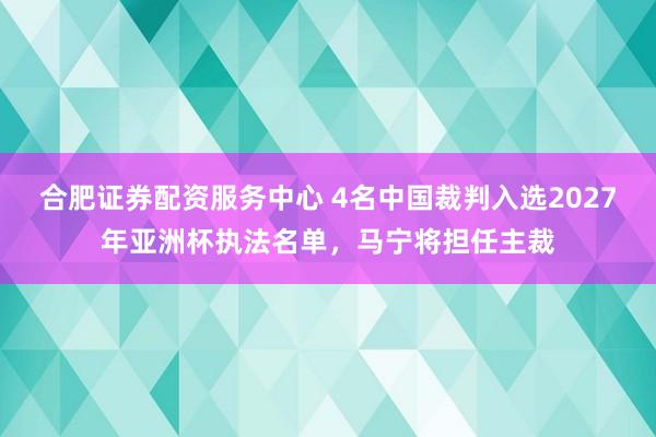 合肥证券配资服务中心 4名中国裁判入选2027年亚洲杯执法名单，马宁将担任主裁