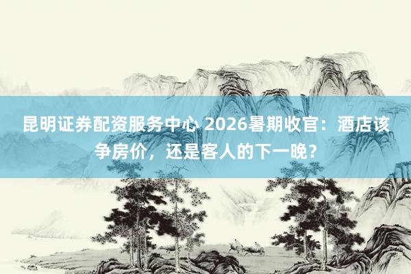 昆明证券配资服务中心 2026暑期收官：酒店该争房价，还是客人的下一晚？