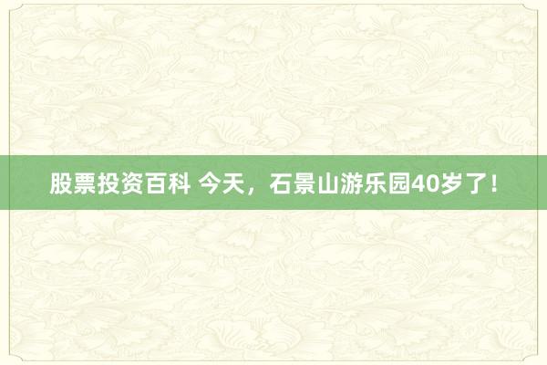 股票投资百科 今天，石景山游乐园40岁了！