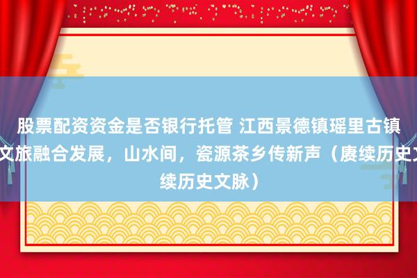 股票配资资金是否银行托管 江西景德镇瑶里古镇探索文旅融合发展，山水间，瓷源茶乡传新声（赓续历史文脉）