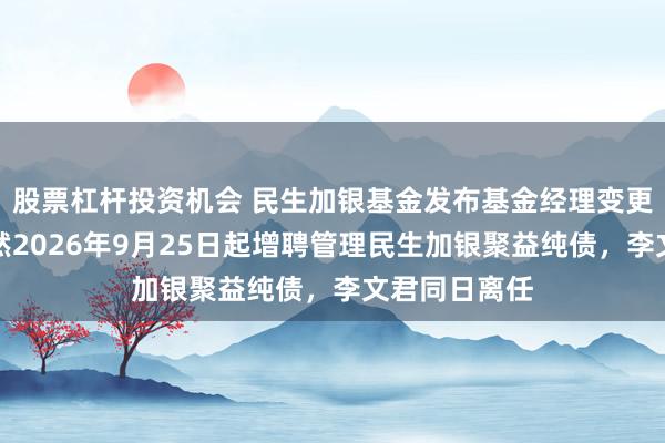 股票杠杆投资机会 民生加银基金发布基金经理变更公告：张诗然2026年9月25日起增聘管理民生加银聚益纯债，李文君同日离任